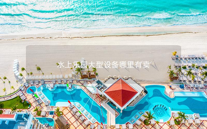 水上樂園大型設(shè)備哪里有賣