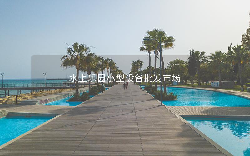 水上樂(lè)園小型設(shè)備批發(fā)市場(chǎng)