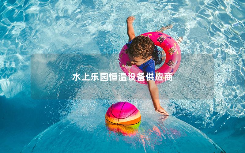 水上樂園恒溫設(shè)備供應(yīng)商