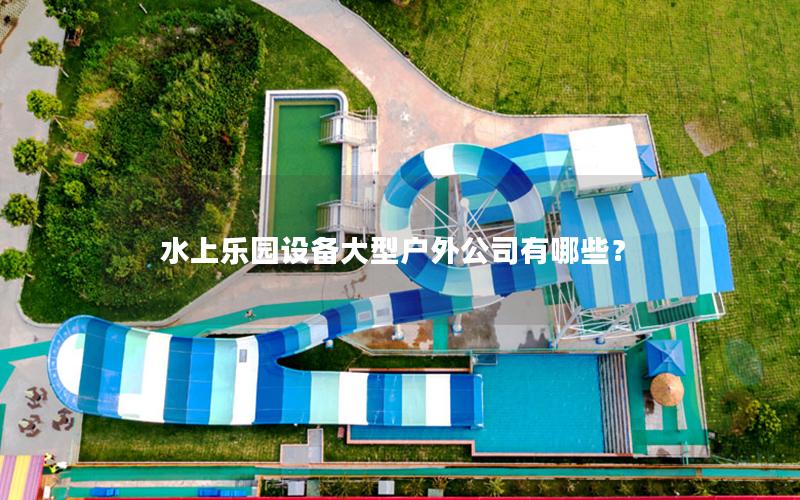 水上樂園設備大型戶外公司有哪些？